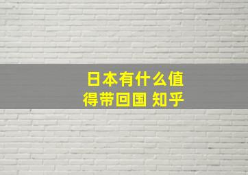 日本有什么值得带回国 知乎